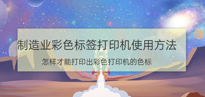 制造业彩色标签打印机使用方法 怎样才能打印出彩色打印机的色标？